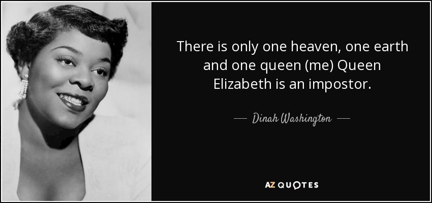 There is only one heaven, one earth and one queen (me) Queen Elizabeth is an impostor. - Dinah Washington