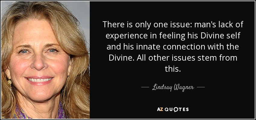 There is only one issue: man's lack of experience in feeling his Divine self and his innate connection with the Divine. All other issues stem from this. - Lindsay Wagner