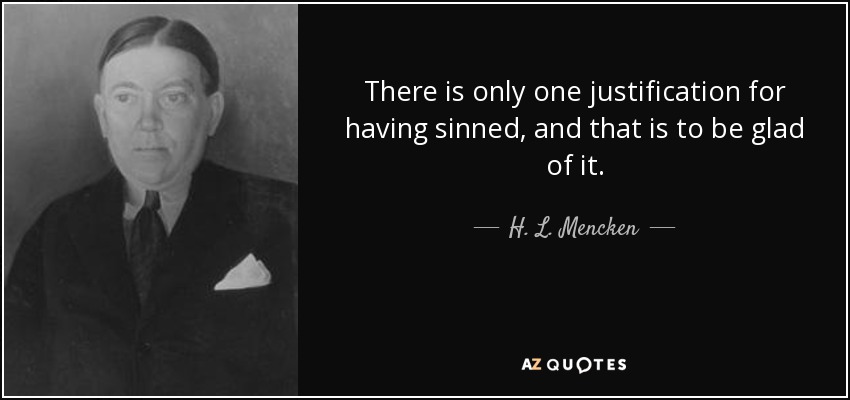 There is only one justification for having sinned, and that is to be glad of it. - H. L. Mencken