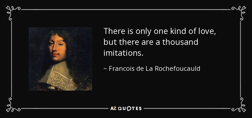 There is only one kind of love, but there are a thousand imitations. - Francois de La Rochefoucauld
