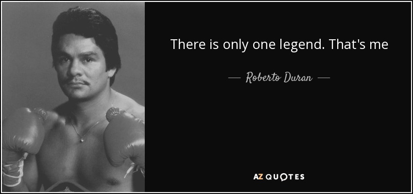 There is only one legend. That's me - Roberto Duran