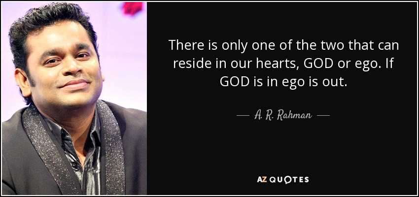 There is only one of the two that can reside in our hearts, GOD or ego. If GOD is in ego is out. - A. R. Rahman