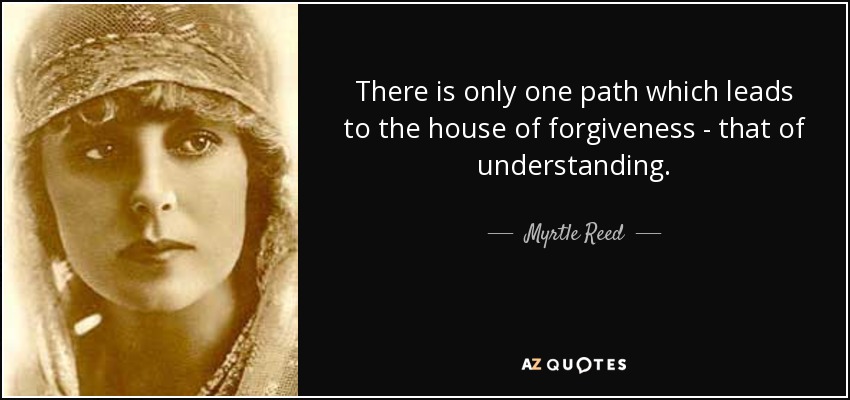 There is only one path which leads to the house of forgiveness - that of understanding. - Myrtle Reed