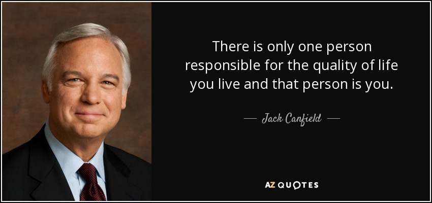 There is only one person responsible for the quality of life you live and that person is you. - Jack Canfield