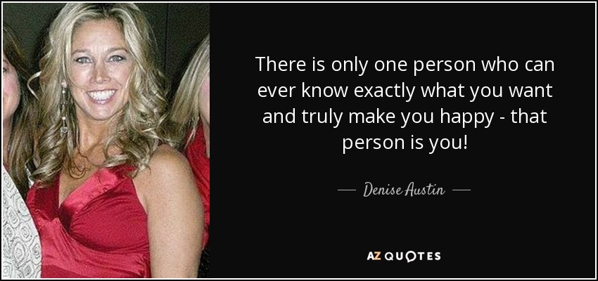 There is only one person who can ever know exactly what you want and truly make you happy - that person is you! - Denise Austin