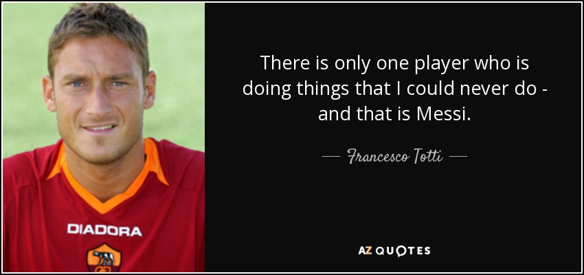There is only one player who is doing things that I could never do - and that is Messi. - Francesco Totti