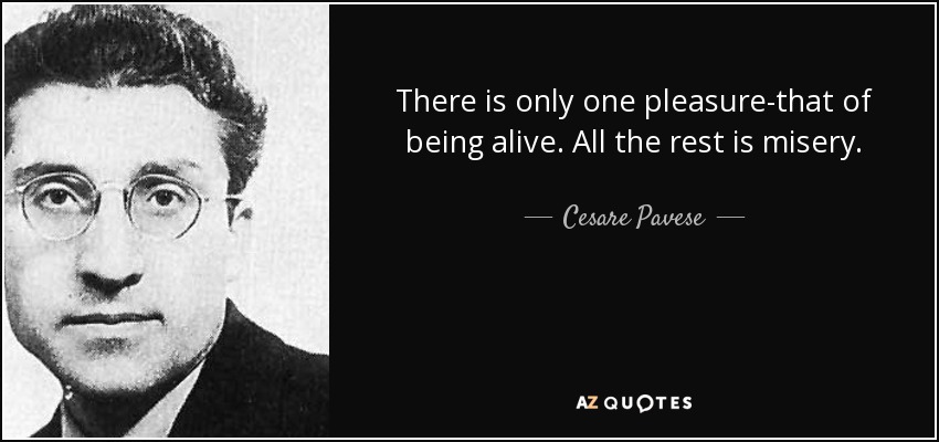 There is only one pleasure-that of being alive. All the rest is misery. - Cesare Pavese