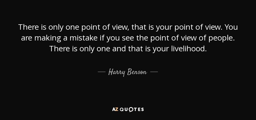 There is only one point of view, that is your point of view. You are making a mistake if you see the point of view of people. There is only one and that is your livelihood. - Harry Benson