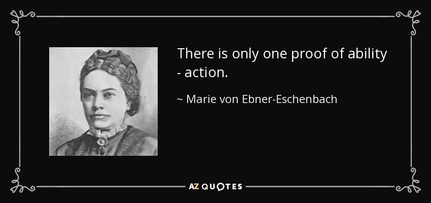 There is only one proof of ability - action. - Marie von Ebner-Eschenbach