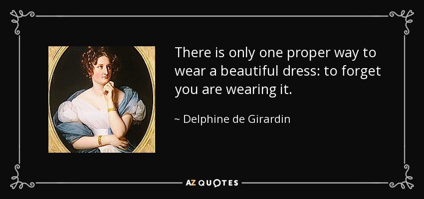 There is only one proper way to wear a beautiful dress: to forget you are wearing it. - Delphine de Girardin
