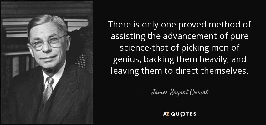 There is only one proved method of assisting the advancement of pure science-that of picking men of genius, backing them heavily, and leaving them to direct themselves. - James Bryant Conant