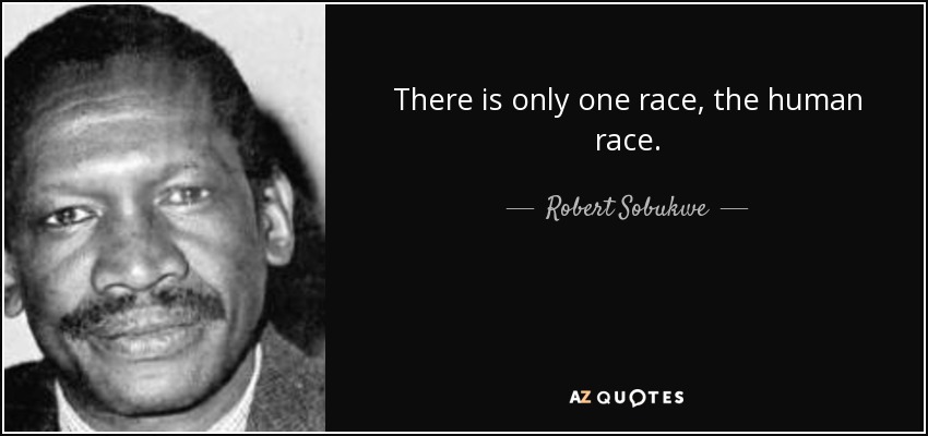 There is only one race, the human race. - Robert Sobukwe