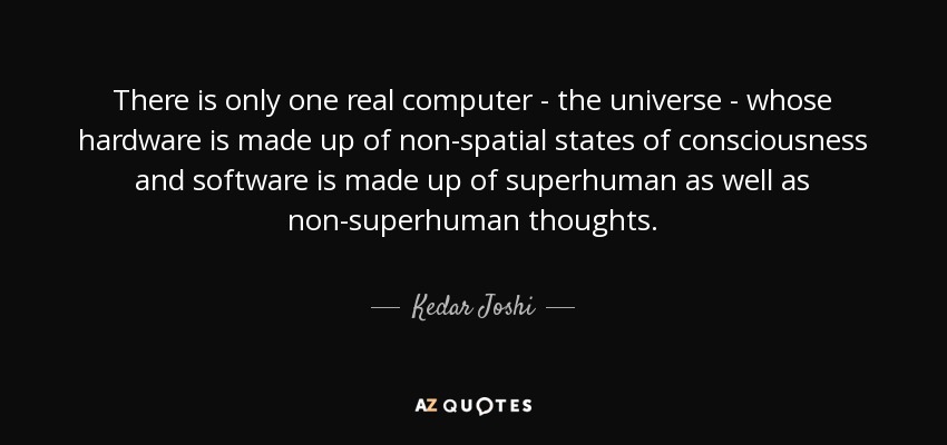 There is only one real computer - the universe - whose hardware is made up of non-spatial states of consciousness and software is made up of superhuman as well as non-superhuman thoughts. - Kedar Joshi