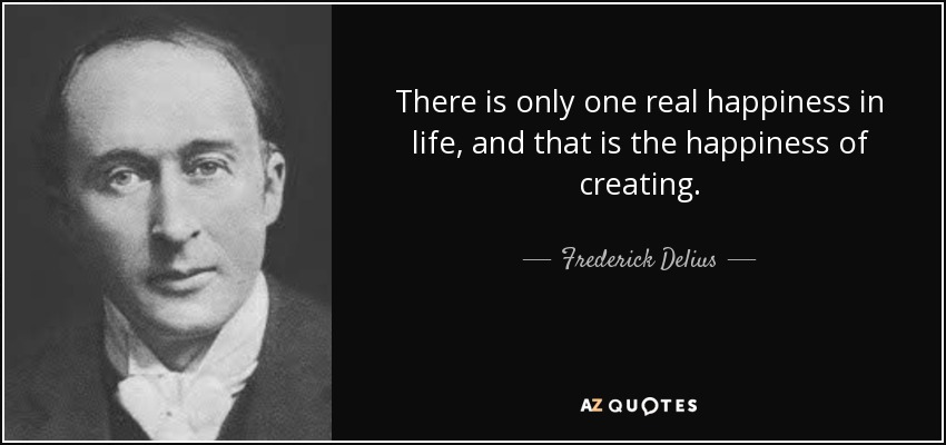 There is only one real happiness in life, and that is the happiness of creating. - Frederick Delius