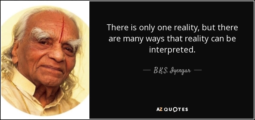 There is only one reality, but there are many ways that reality can be interpreted. - B.K.S. Iyengar