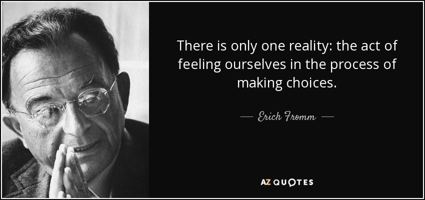 There is only one reality: the act of feeling ourselves in the process of making choices. - Erich Fromm