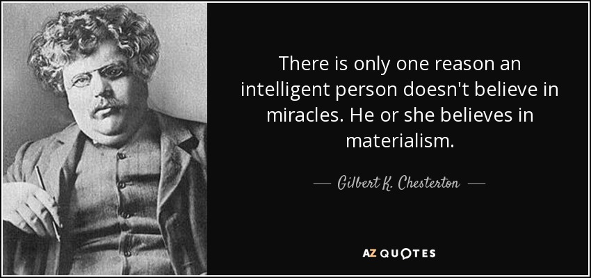 There is only one reason an intelligent person doesn't believe in miracles. He or she believes in materialism. - Gilbert K. Chesterton
