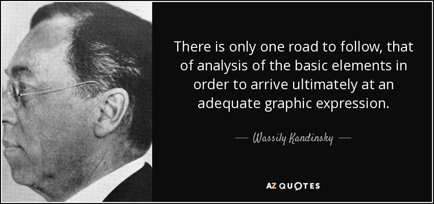 There is only one road to follow, that of analysis of the basic elements in order to arrive ultimately at an adequate graphic expression. - Wassily Kandinsky