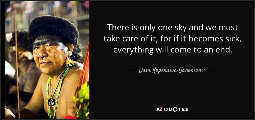 There is only one sky and we must take care of it, for if it becomes sick, everything will come to an end. - Davi Kopenawa Yanomami