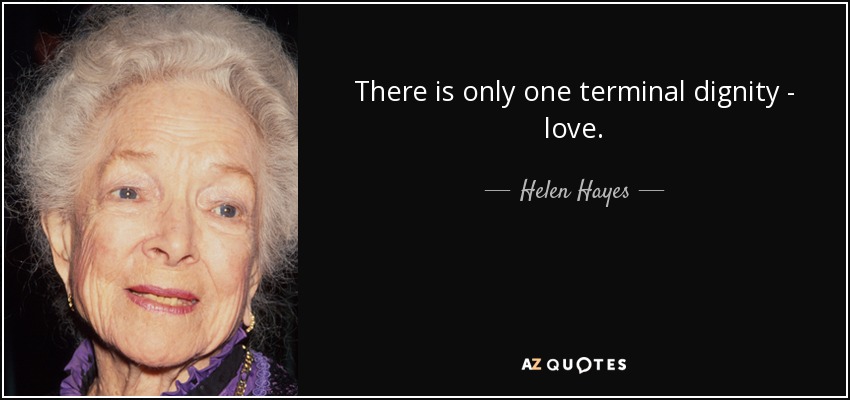 There is only one terminal dignity - love. - Helen Hayes