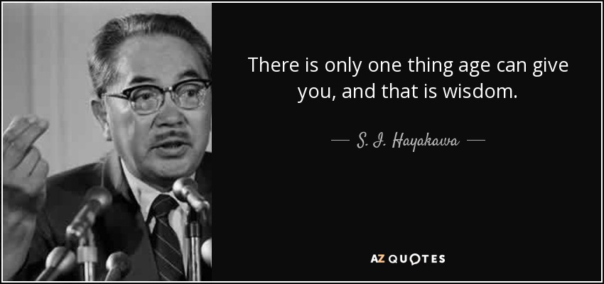 There is only one thing age can give you, and that is wisdom. - S. I. Hayakawa