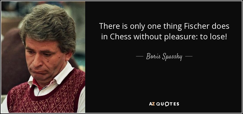 There is only one thing Fischer does in Chess without pleasure: to lose! - Boris Spassky
