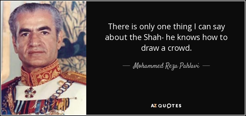 There is only one thing I can say about the Shah- he knows how to draw a crowd. - Mohammed Reza Pahlavi