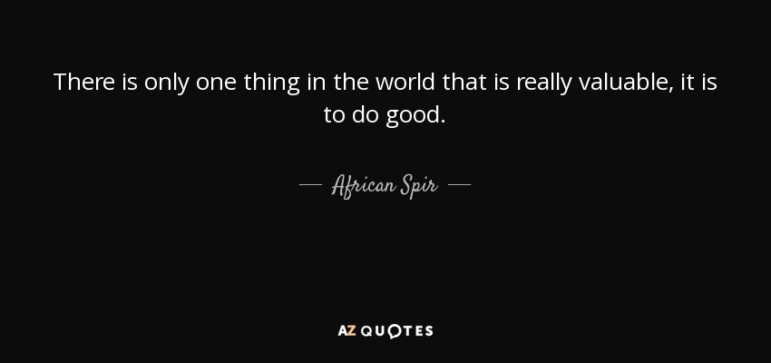 There is only one thing in the world that is really valuable, it is to do good. - African Spir