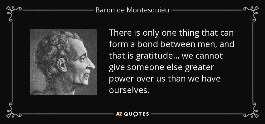 There is only one thing that can form a bond between men, and that is gratitude... we cannot give someone else greater power over us than we have ourselves. - Baron de Montesquieu