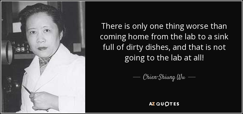 There is only one thing worse than coming home from the lab to a sink full of dirty dishes, and that is not going to the lab at all! - Chien-Shiung Wu
