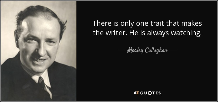There is only one trait that makes the writer. He is always watching. - Morley Callaghan