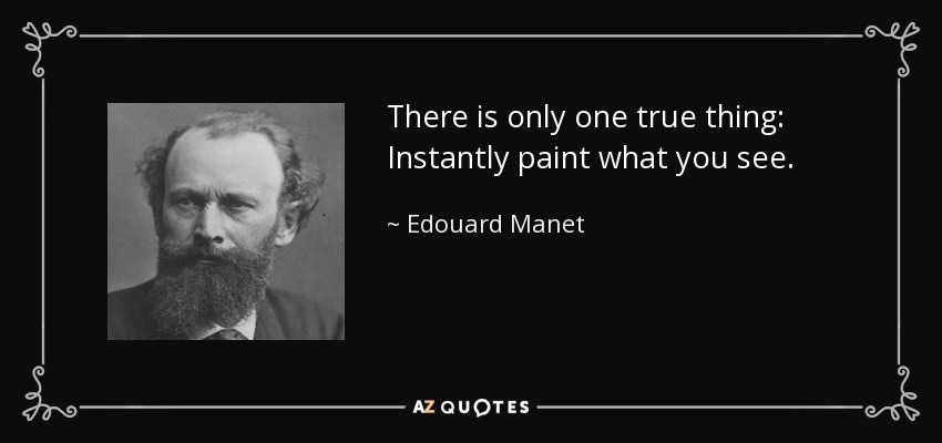 There is only one true thing: Instantly paint what you see. - Edouard Manet