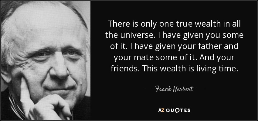 There is only one true wealth in all the universe. I have given you some of it. I have given your father and your mate some of it. And your friends. This wealth is living time. - Frank Herbert