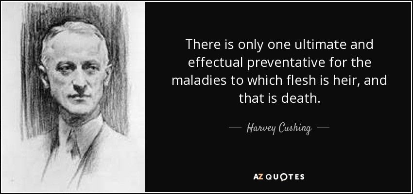 There is only one ultimate and effectual preventative for the maladies to which flesh is heir, and that is death. - Harvey Cushing