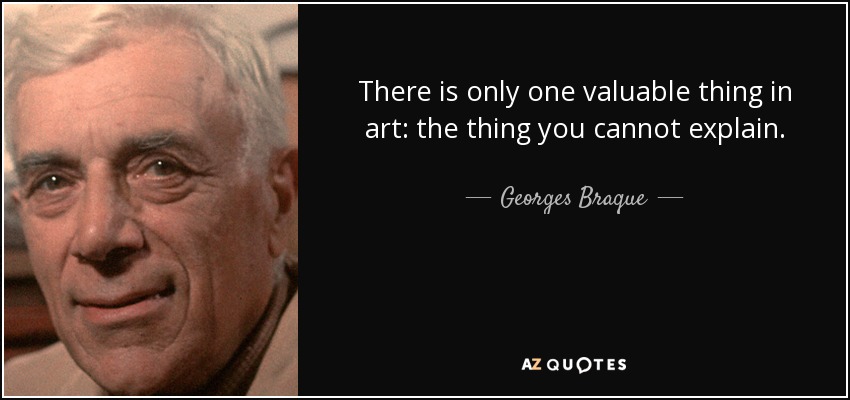 There is only one valuable thing in art: the thing you cannot explain. - Georges Braque
