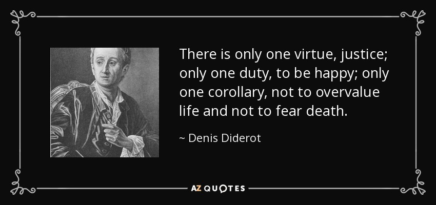 There is only one virtue, justice; only one duty, to be happy; only one corollary, not to overvalue life and not to fear death. - Denis Diderot
