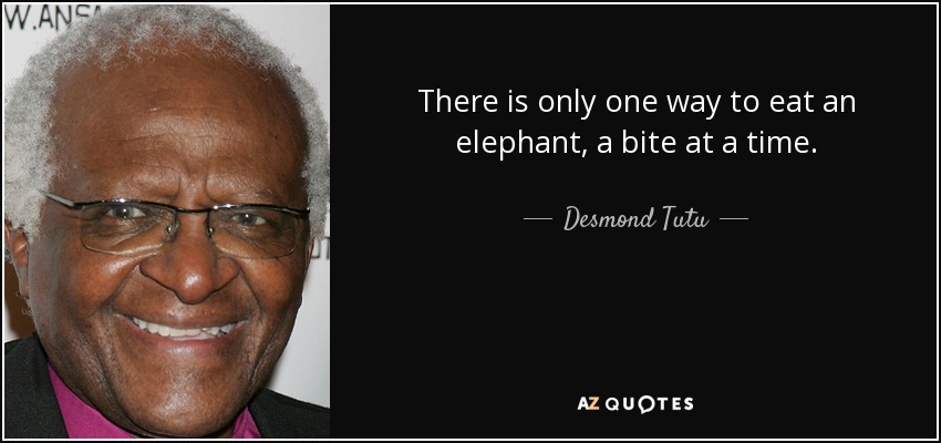 There is only one way to eat an elephant, a bite at a time. - Desmond Tutu