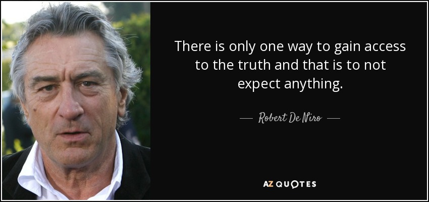 There is only one way to gain access to the truth and that is to not expect anything. - Robert De Niro