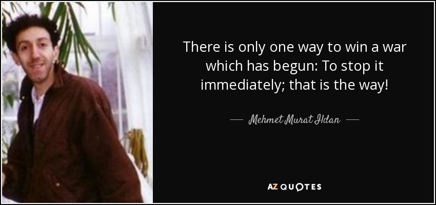 There is only one way to win a war which has begun: To stop it immediately; that is the way! - Mehmet Murat Ildan