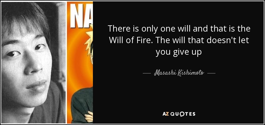 There is only one will and that is the Will of Fire. The will that doesn't let you give up - Masashi Kishimoto