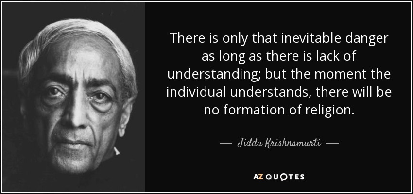 There is only that inevitable danger as long as there is lack of understanding; but the moment the individual understands, there will be no formation of religion. - Jiddu Krishnamurti
