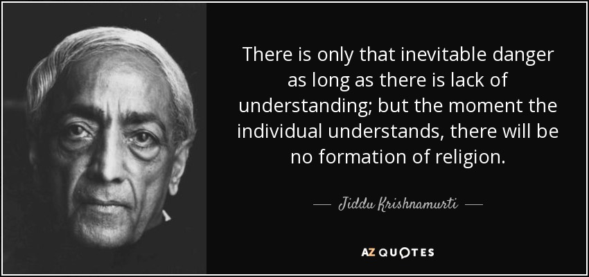 There is only that inevitable danger as long as there is lack of understanding; but the moment the individual understands, there will be no formation of religion. - Jiddu Krishnamurti