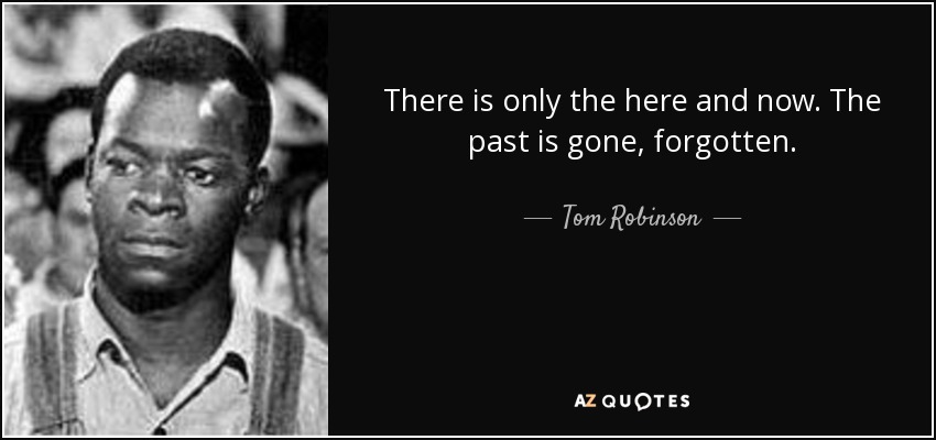There is only the here and now. The past is gone, forgotten. - Tom Robinson