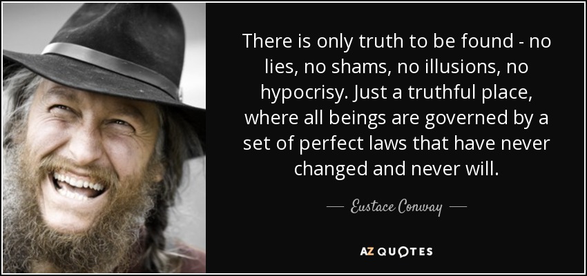 There is only truth to be found - no lies, no shams, no illusions, no hypocrisy. Just a truthful place, where all beings are governed by a set of perfect laws that have never changed and never will. - Eustace Conway