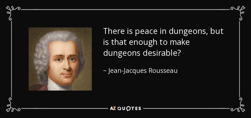 There is peace in dungeons, but is that enough to make dungeons desirable? - Jean-Jacques Rousseau