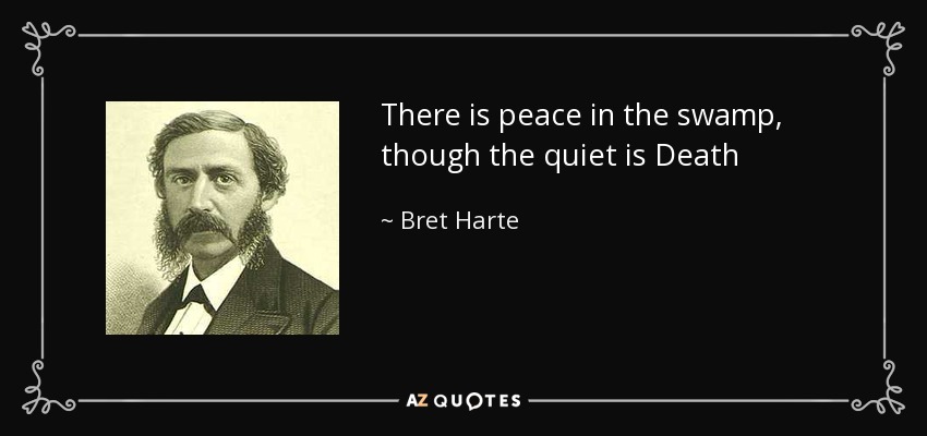 There is peace in the swamp, though the quiet is Death - Bret Harte