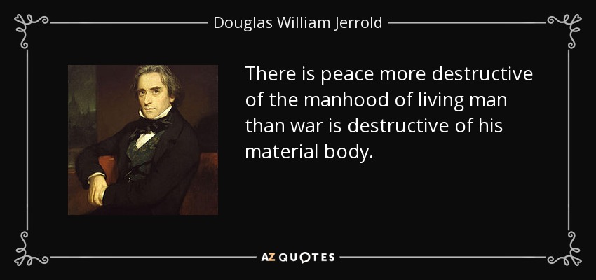 There is peace more destructive of the manhood of living man than war is destructive of his material body. - Douglas William Jerrold