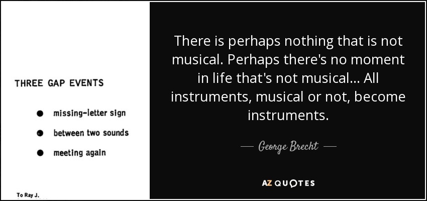 There is perhaps nothing that is not musical. Perhaps there's no moment in life that's not musical... All instruments, musical or not, become instruments. - George Brecht