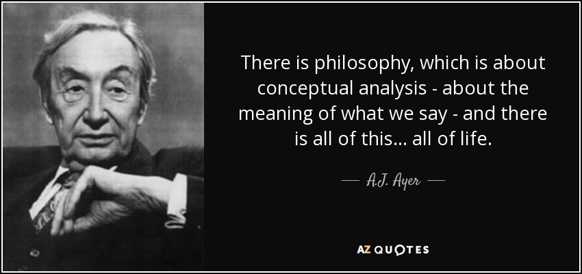 There is philosophy, which is about conceptual analysis - about the meaning of what we say - and there is all of this ... all of life. - A.J. Ayer