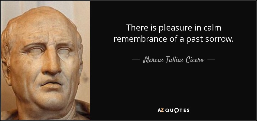 There is pleasure in calm remembrance of a past sorrow. - Marcus Tullius Cicero
